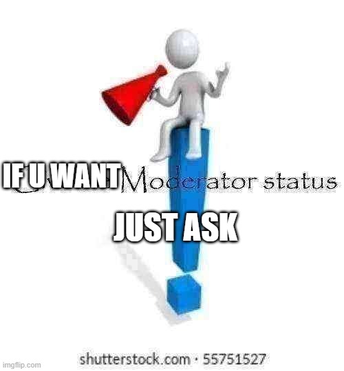 Give me Moderator status | JUST ASK; IF U WANT | image tagged in give me moderator status | made w/ Imgflip meme maker