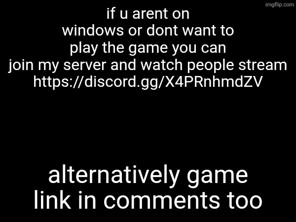 if u arent on windows or dont want to play the game you can join my server and watch people stream

https://discord.gg/X4PRnhmdZV; alternatively game link in comments too | made w/ Imgflip meme maker