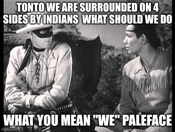 Lone Ranger and Tonto | TONTO WE ARE SURROUNDED ON 4 SIDES BY INDIANS  WHAT SHOULD WE DO; WHAT YOU MEAN "WE" PALEFACE | image tagged in lone ranger and tonto | made w/ Imgflip meme maker