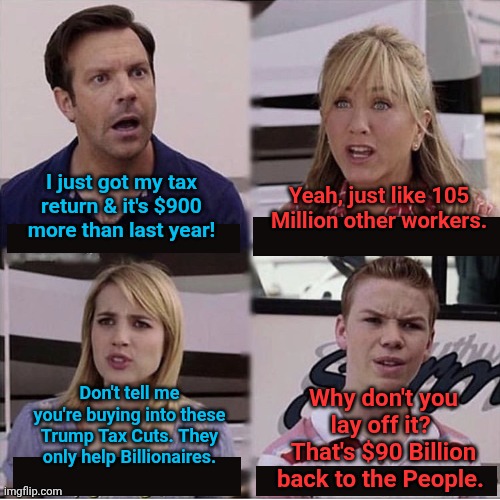 Dems & Reps on Tax Returns | I just got my tax return & it's $900 more than last year! Yeah, just like 105 Million other workers. Don't tell me you're buying into these Trump Tax Cuts. They only help Billionaires. Why don't you lay off it?  That's $90 Billion back to the People. | image tagged in you guys are getting paid template,taxes,tax returns,donald trump approves | made w/ Imgflip meme maker