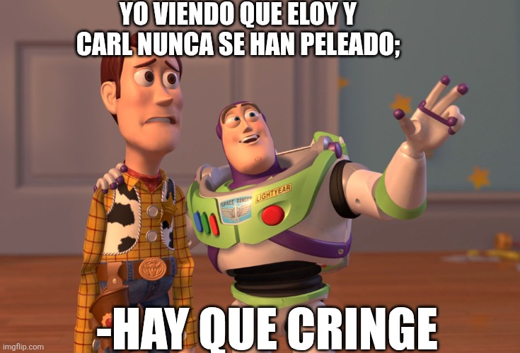 X, X Everywhere Meme | YO VIENDO QUE ELOY Y CARL NUNCA SE HAN PELEADO;; -HAY QUE CRINGE | image tagged in memes,x x everywhere | made w/ Imgflip meme maker