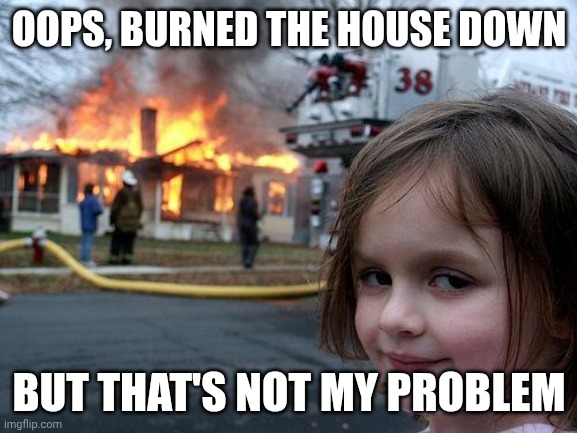 Disaster Girl Meme | OOPS, BURNED THE HOUSE DOWN; BUT THAT'S NOT MY PROBLEM | image tagged in memes,disaster girl | made w/ Imgflip meme maker