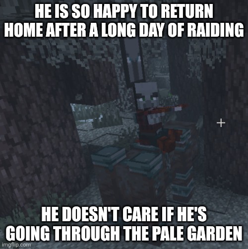 Pillager That Is An Illager Captain Riding Ravager | HE IS SO HAPPY TO RETURN HOME AFTER A LONG DAY OF RAIDING; HE DOESN'T CARE IF HE'S GOING THROUGH THE PALE GARDEN | image tagged in pillager that is an illager captain riding ravager | made w/ Imgflip meme maker