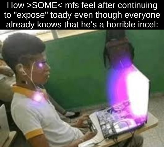 How >SOME< mfs feel after continuing to "expose" toady even though everyone already knows that he's a horrible incel: | made w/ Imgflip meme maker