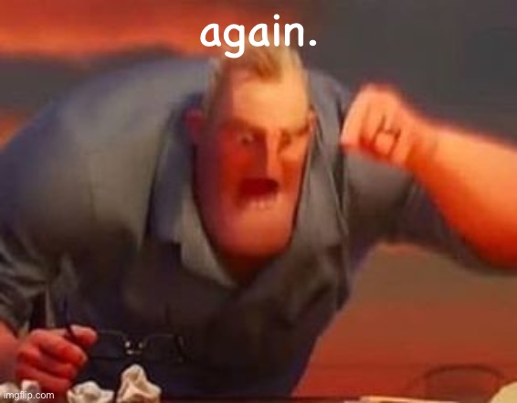 >:( | again. | image tagged in mr incredible mad,are you serious | made w/ Imgflip meme maker