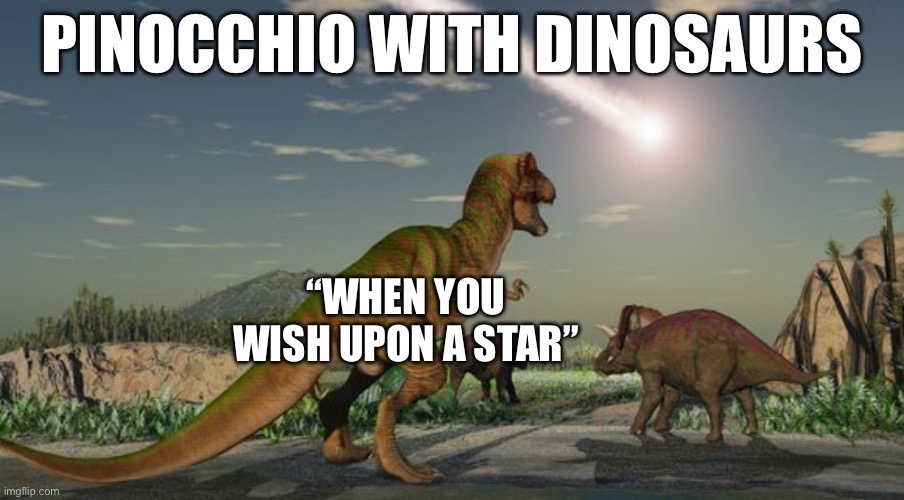 Dinosaurs meteor | PINOCCHIO WITH DINOSAURS; “WHEN YOU WISH UPON A STAR” | image tagged in dinosaurs meteor | made w/ Imgflip meme maker