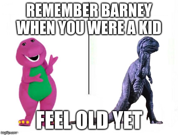 Feel old yet | REMEMBER BARNEY WHEN YOU WERE A KID; FEEL OLD YET | image tagged in feel old yet | made w/ Imgflip meme maker
