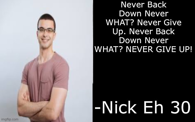 Inspirational Quote from Nick Eh 30 | Never Back Down Never WHAT? Never Give Up. Never Back Down Never WHAT? NEVER GIVE UP! -Nick Eh 30 | image tagged in never back down never what never give up,nickeh30,eh team,quotes | made w/ Imgflip meme maker