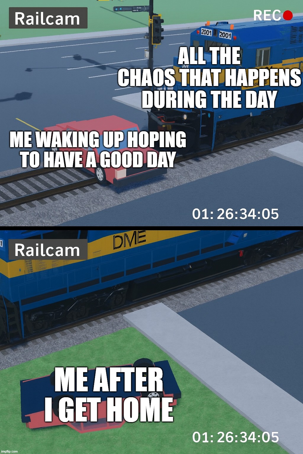 DM&E 2001 hitting sedan in Robloxia | ALL THE CHAOS THAT HAPPENS DURING THE DAY; ME WAKING UP HOPING TO HAVE A GOOD DAY; ME AFTER I GET HOME | image tagged in dm e 2001 hitting sedan in robloxia | made w/ Imgflip meme maker