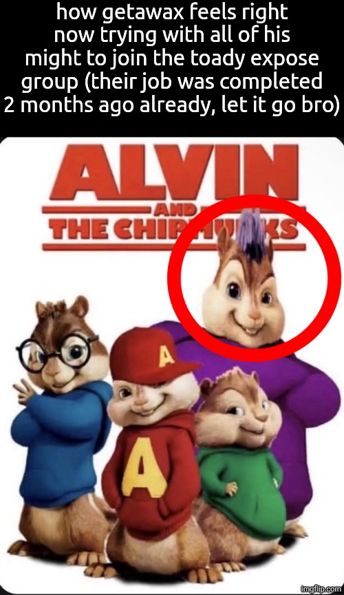 note for mods seeing this in the future: this was made at the time of this drama, so it doesn't count as dragging | how getawax feels right now trying with all of his might to join the toady expose group (their job was completed 2 months ago already, let it go bro) | made w/ Imgflip meme maker