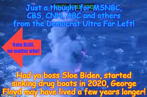 Just think if Sloe Biden had started sinking drug boats in 2020, George Floyd, may have lived a few years longer! | Yarra Man; Just a thought for MSNBC, CBS, CNN, ABC and others from the Democrat Ultra Far Left! Vote BLUE, no matter who! Had ya boss Sloe Biden, started sinking drug boats in 2020, George Floyd may have lived a few years longer! | image tagged in ultra far left minnesota harris frey tampon tim,msnbc cnn cbs abc,self gratification by proxy woke,minneapolis kangaroo courts | made w/ Imgflip meme maker
