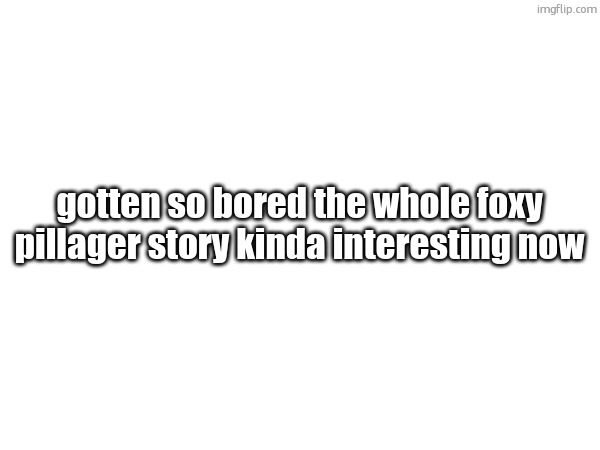 gotten so bored the whole foxy pillager story kinda interesting now | made w/ Imgflip meme maker