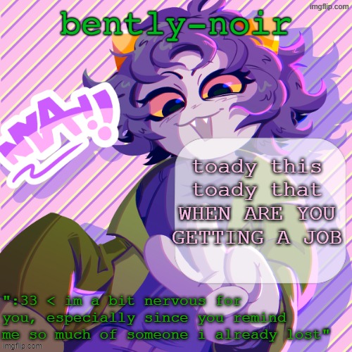 bently-noir nepeta temp | toady this toady that WHEN ARE YOU GETTING A JOB | image tagged in bently-noir nepeta temp | made w/ Imgflip meme maker