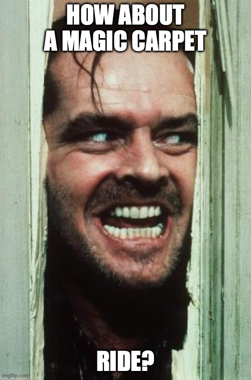 Here's Johnny | HOW ABOUT A MAGIC CARPET; RIDE? | image tagged in memes,here's johnny | made w/ Imgflip meme maker