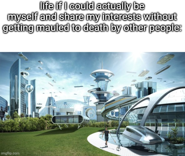 I'd much rather maul myself to death tbh. | life if I could actually be myself and share my interests without getting mauled to death by other people: | image tagged in life if | made w/ Imgflip meme maker