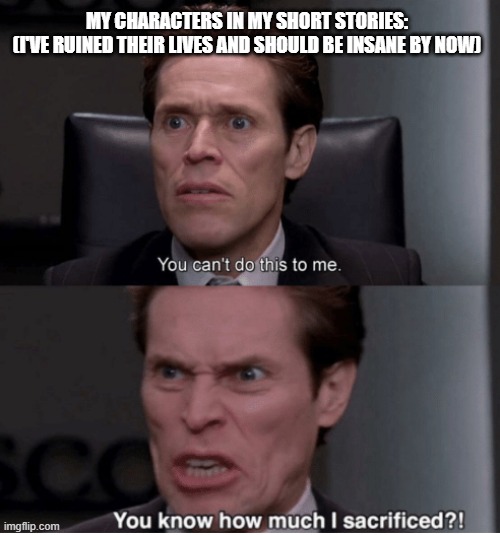 You can't do this to me, you know how much I sacrificed? | MY CHARACTERS IN MY SHORT STORIES:
(I'VE RUINED THEIR LIVES AND SHOULD BE INSANE BY NOW) | image tagged in you can't do this to me you know how much i sacrificed | made w/ Imgflip meme maker