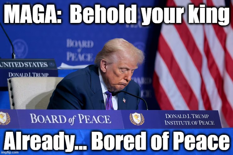 tRump Bored of Peace | MAGA:  Behold your king; Already... Bored of Peace | image tagged in donald trump approves,donald trump,trump,nobel prize,donald trump is an idiot,the scroll of truth | made w/ Imgflip meme maker