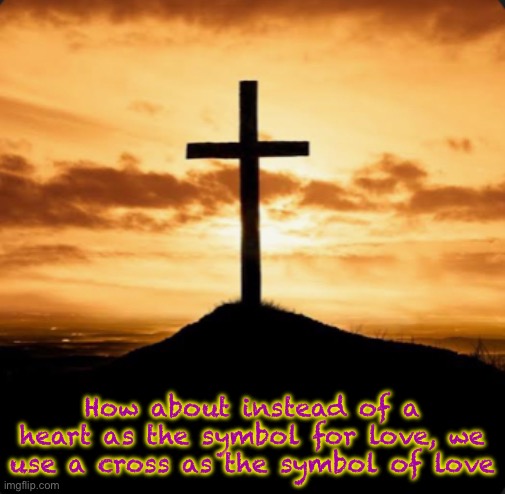 :) | How about instead of a heart as the symbol for love, we use a cross as the symbol of love | image tagged in love,jesus,yeshua,jesus died for you | made w/ Imgflip meme maker