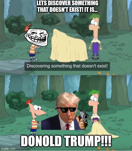 67 | LETS DISCOVER SOMETHING THAT DOESN'T EXIST! IT IS... DONOLD TRUMP!!! | image tagged in discovering something that doesn t exist | made w/ Imgflip meme maker
