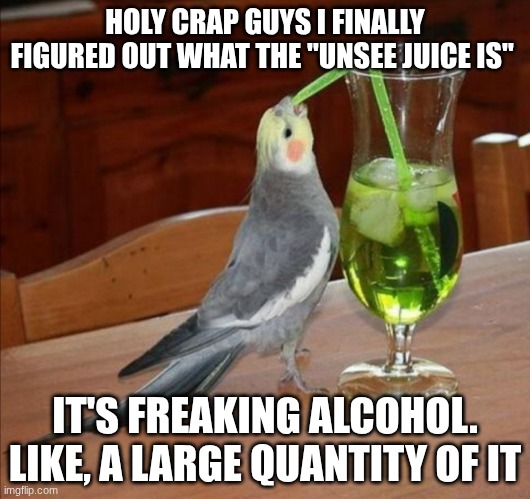 how did it take me 4 years to come up with this theory?? | HOLY CRAP GUYS I FINALLY FIGURED OUT WHAT THE "UNSEE JUICE IS"; IT'S FREAKING ALCOHOL. LIKE, A LARGE QUANTITY OF IT | image tagged in bird drinking green juice | made w/ Imgflip meme maker