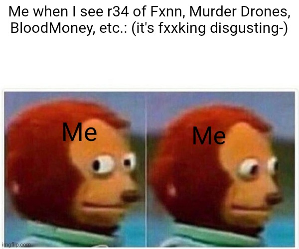 LIKE WTH- | Me when I see r34 of Fxnn, Murder Drones, BloodMoney, etc.: (it's fxxking disgusting-); Me; Me | image tagged in memes,monkey puppet | made w/ Imgflip meme maker