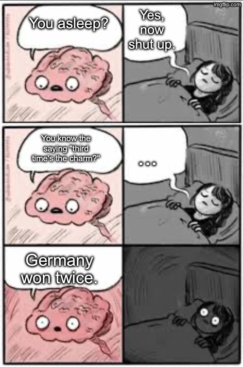 Just saying... | Yes, now shut up. You asleep? You know the saying "third time's the charm?"; ... Germany won twice. | image tagged in are you asleep | made w/ Imgflip meme maker