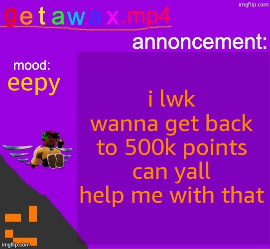 Getawax.mp4 announcement template | i lwk wanna get back to 500k points can yall help me with that; eepy | image tagged in getawax mp4 announcement template | made w/ Imgflip meme maker