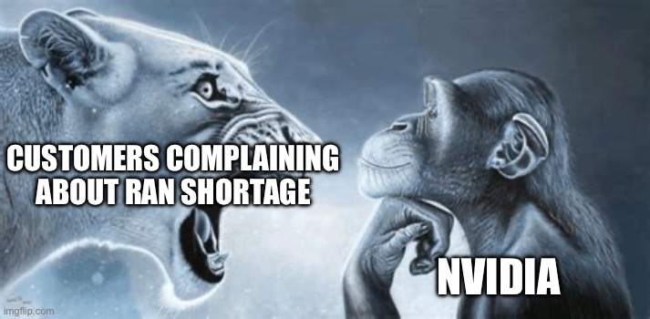 tiger yell at pondering monkey | CUSTOMERS COMPLAINING ABOUT RAN SHORTAGE; NVIDIA | image tagged in tiger yell at pondering monkey | made w/ Imgflip meme maker