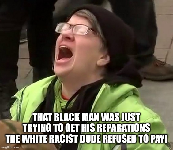 Crying liberal | THAT BLACK MAN WAS JUST TRYING TO GET HIS REPARATIONS THE WHITE RACIST DUDE REFUSED TO PAY! | image tagged in crying liberal | made w/ Imgflip meme maker