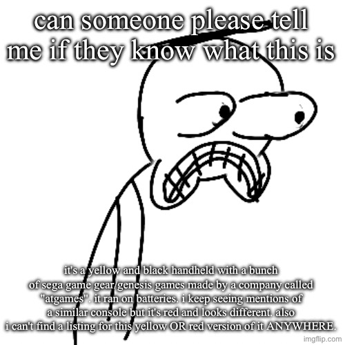 is this lost medias. am i insane. help. | can someone please tell me if they know what this is; it's a yellow and black handheld with a bunch of sega game gear/genesis games made by a company called "atgames". it ran on batteries. i keep seeing mentions of a similar console but it's red and looks different. also i can't find a listing for this yellow OR red version of it ANYWHERE. | image tagged in certified bruh moment | made w/ Imgflip meme maker