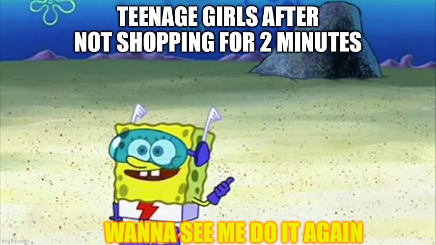 Wanna see me do it again | TEENAGE GIRLS AFTER NOT SHOPPING FOR 2 MINUTES; WANNA SEE ME DO IT AGAIN | image tagged in spongebob wanna see me do it again | made w/ Imgflip meme maker