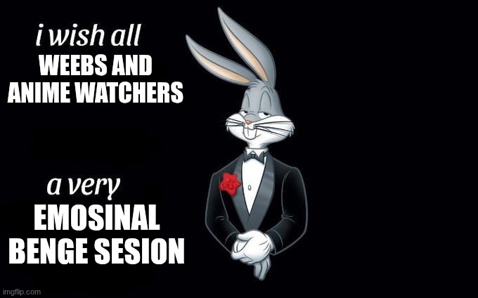 I wish all x a very y | WEEBS AND ANIME WATCHERS; EMOSINAL BENGE SESION | image tagged in i wish all x a very y | made w/ Imgflip meme maker