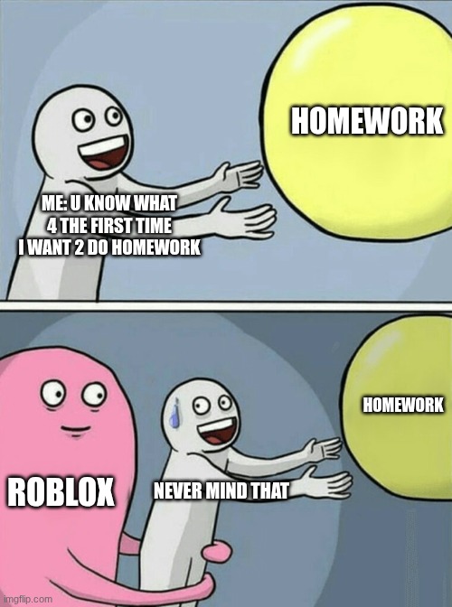 When I actually want 2 do my homework, this happens | HOMEWORK; ME: U KNOW WHAT 4 THE FIRST TIME I WANT 2 DO HOMEWORK; HOMEWORK; ROBLOX; NEVER MIND THAT | image tagged in memes,running away balloon | made w/ Imgflip meme maker
