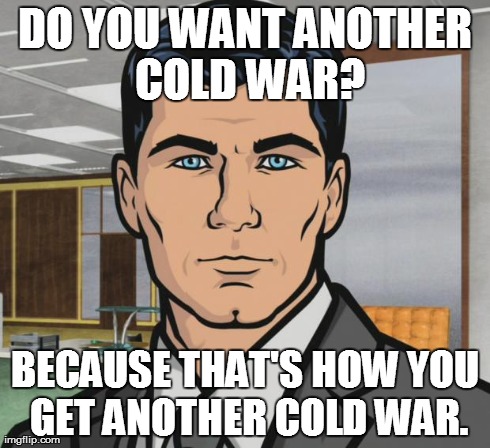Archer Meme | DO YOU WANT ANOTHER COLD WAR? BECAUSE THAT'S HOW YOU GET ANOTHER COLD WAR. | image tagged in memes,archer | made w/ Imgflip meme maker