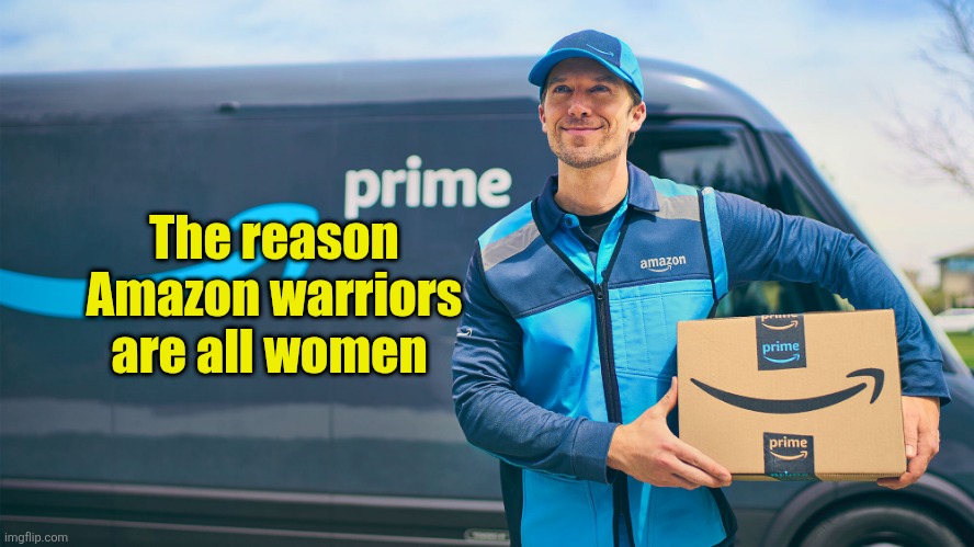 Why are Amazon warriors women? | The reason Amazon warriors are all women | image tagged in amazon driver | made w/ Imgflip meme maker