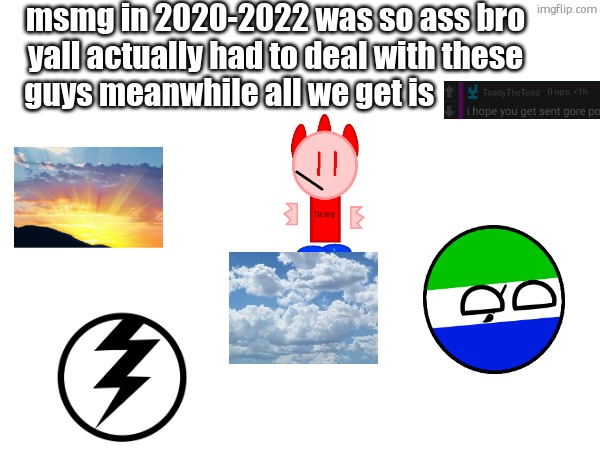 msmg in 2020-2022 was so ass bro yall actually had to deal with these guys meanwhile all we get is | made w/ Imgflip meme maker