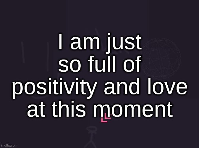 vik's image | I am just so full of positivity and love at this moment | image tagged in vik's image | made w/ Imgflip meme maker