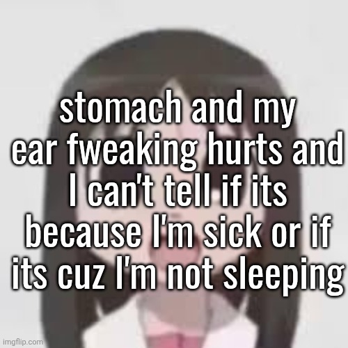 I'll prob be fine tho idk | stomach and my ear fweaking hurts and I can't tell if its because I'm sick or if its cuz I'm not sleeping | made w/ Imgflip meme maker