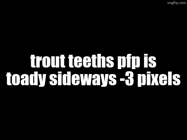 trout teeths pfp is toady sideways -3 pixels | made w/ Imgflip meme maker