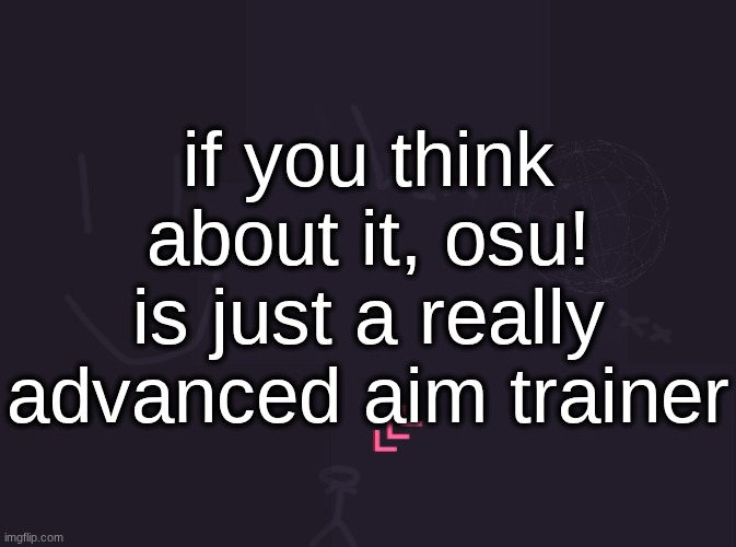 vik's image | if you think about it, osu! is just a really advanced aim trainer | image tagged in vik's image | made w/ Imgflip meme maker