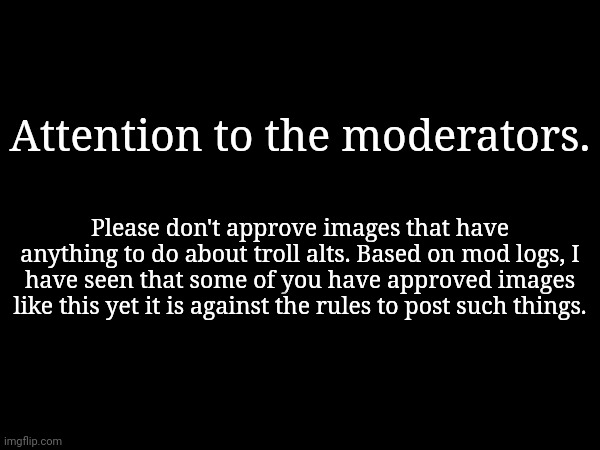 Attention to the moderators. Please don't approve images that have anything to do about troll alts. Based on mod logs, I have seen that some of you have approved images like this yet it is against the rules to post such things. | made w/ Imgflip meme maker