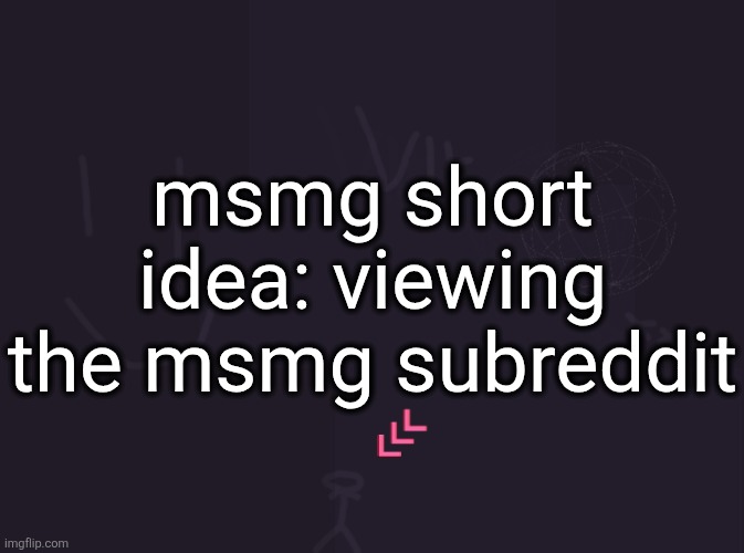 vik's image | msmg short idea: viewing the msmg subreddit | image tagged in vik's image | made w/ Imgflip meme maker