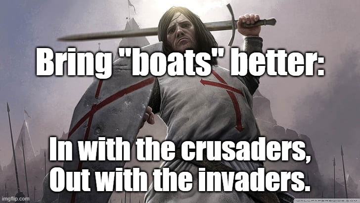 Remigration for America now. Mass deportations now. | Bring "boats" better:; In with the crusaders,
Out with the invaders. | image tagged in illegal immigration,immigration,immigrants,trump immigration policy,illegal aliens,illegal immigrants | made w/ Imgflip meme maker