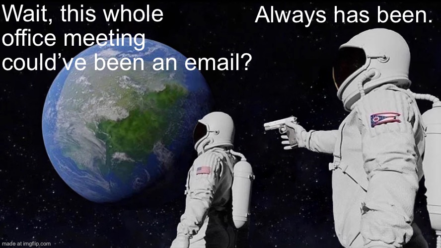 Wait, this whole office meeting could’ve been an email? Always has been. | Wait, this whole office meeting could’ve been an email? Always has been. | image tagged in memes,always has been,boardroom meeting suggestion,email,meeting,emails | made w/ Imgflip meme maker