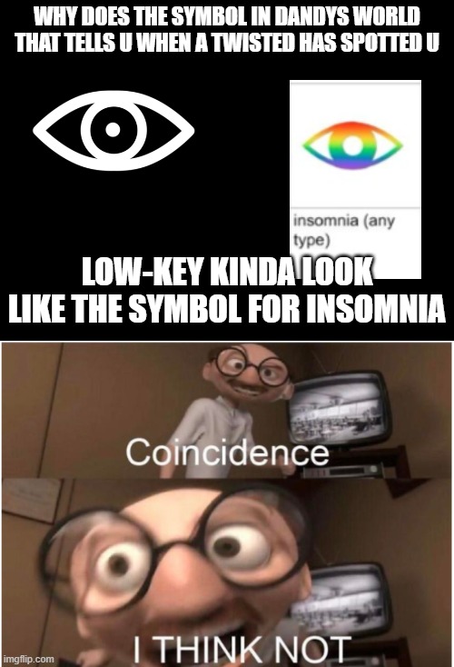 am i just delusional or does that mean something?! | WHY DOES THE SYMBOL IN DANDYS WORLD THAT TELLS U WHEN A TWISTED HAS SPOTTED U; LOW-KEY KINDA LOOK LIKE THE SYMBOL FOR INSOMNIA | image tagged in coincidence i think not,dandy's world,insomnia | made w/ Imgflip meme maker