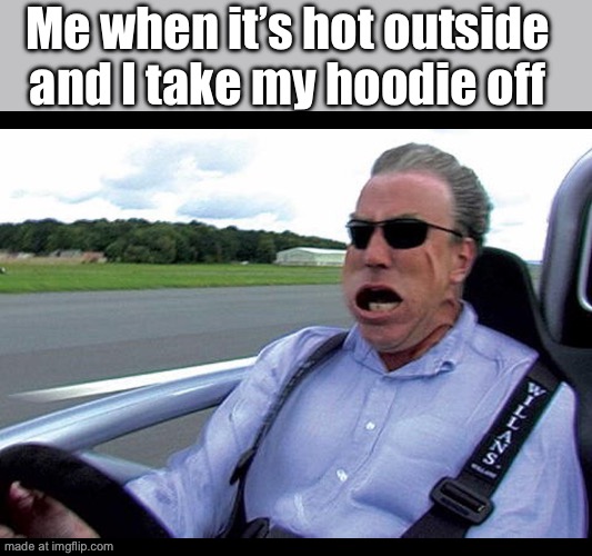 Jeremy clarkson speed | Me when it’s hot outside and I take my hoodie off | image tagged in jeremy clarkson speed | made w/ Imgflip meme maker
