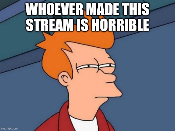 Futurama Fry | WHOEVER MADE THIS STREAM IS HORRIBLE | image tagged in memes,futurama fry | made w/ Imgflip meme maker