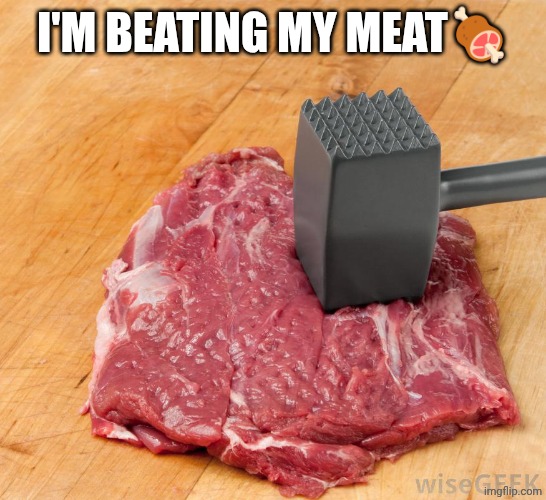 beating my meat | I'M BEATING MY MEAT? | image tagged in beating my meat | made w/ Imgflip meme maker