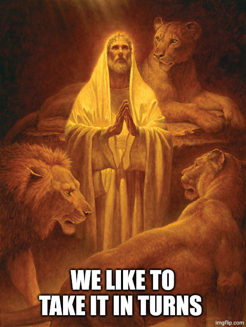 Daniel in the lion’s den | WE LIKE TO TAKE IT IN TURNS | image tagged in daniel in the lion s den | made w/ Imgflip meme maker