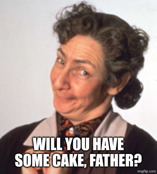 Father Ted - Mrs Doyle | WILL YOU HAVE SOME CAKE, FATHER? | image tagged in father ted - mrs doyle | made w/ Imgflip meme maker
